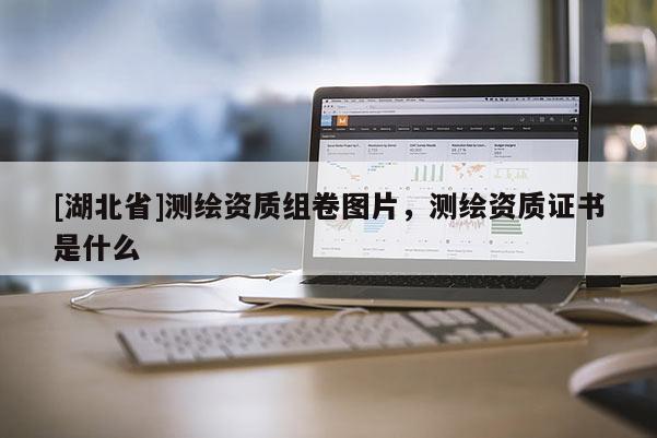[湖北省]測繪資質組卷圖片，測繪資質證書是什么