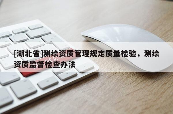 [湖北省]測(cè)繪資質(zhì)管理規(guī)定質(zhì)量檢驗(yàn)，測(cè)繪資質(zhì)監(jiān)督檢查辦法
