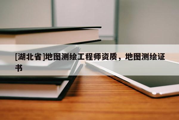 [湖北省]地圖測繪工程師資質(zhì)，地圖測繪證書