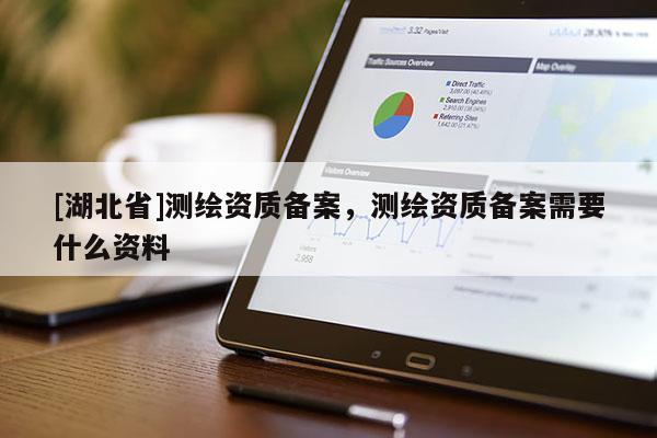 [湖北省]測(cè)繪資質(zhì)備案，測(cè)繪資質(zhì)備案需要什么資料