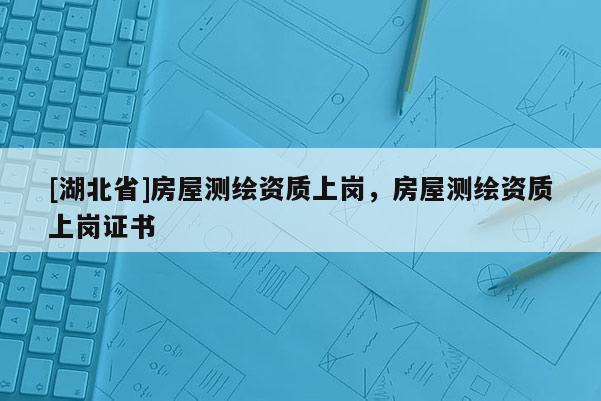 [湖北省]房屋測(cè)繪資質(zhì)上崗，房屋測(cè)繪資質(zhì)上崗證書