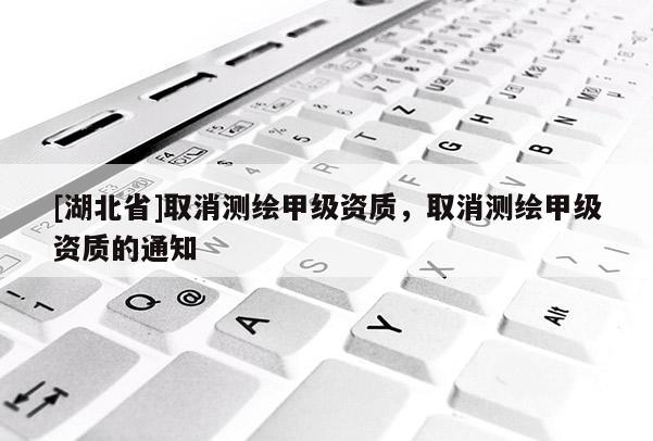 [湖北省]取消測(cè)繪甲級(jí)資質(zhì)，取消測(cè)繪甲級(jí)資質(zhì)的通知