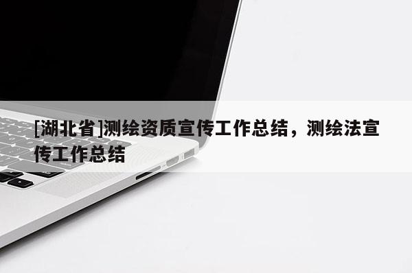 [湖北省]測(cè)繪資質(zhì)宣傳工作總結(jié)，測(cè)繪法宣傳工作總結(jié)
