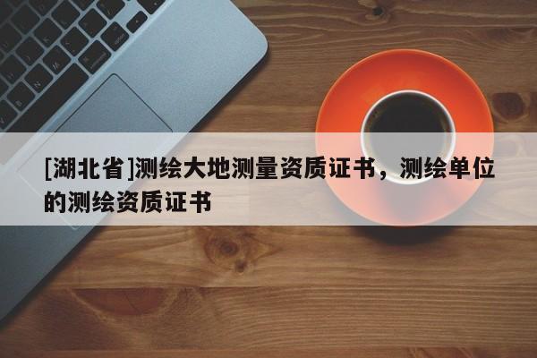 [湖北省]測繪大地測量資質(zhì)證書，測繪單位的測繪資質(zhì)證書