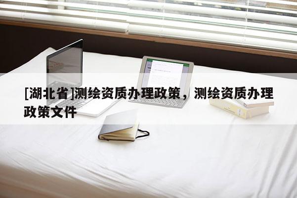 [湖北省]測繪資質辦理政策，測繪資質辦理政策文件