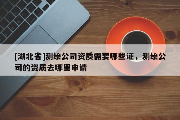 [湖北省]測繪公司資質(zhì)需要哪些證，測繪公司的資質(zhì)去哪里申請
