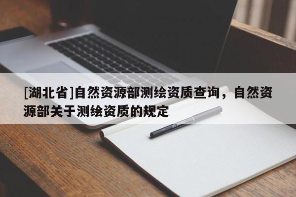 [湖北省]自然資源部測繪資質(zhì)查詢，自然資源部關(guān)于測繪資質(zhì)的規(guī)定