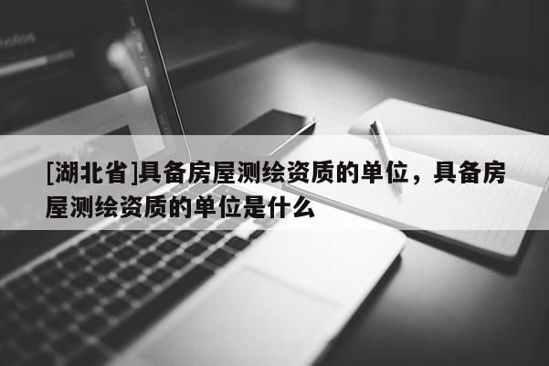 [湖北省]具備房屋測繪資質(zhì)的單位，具備房屋測繪資質(zhì)的單位是什么