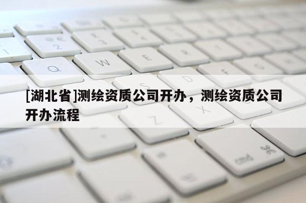 [湖北省]測繪資質(zhì)公司開辦，測繪資質(zhì)公司開辦流程