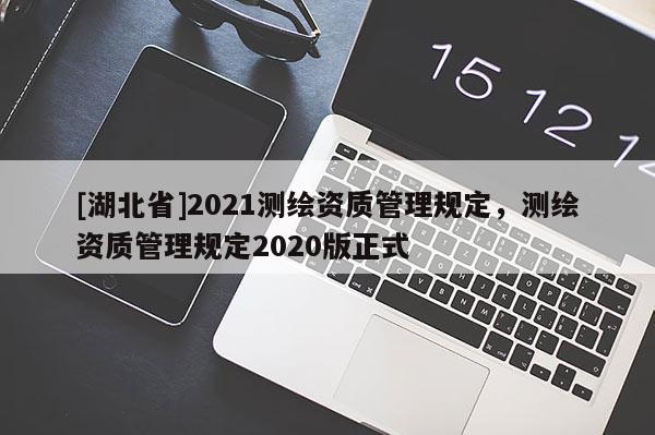 [湖北省]2021測繪資質(zhì)管理規(guī)定，測繪資質(zhì)管理規(guī)定2020版正式