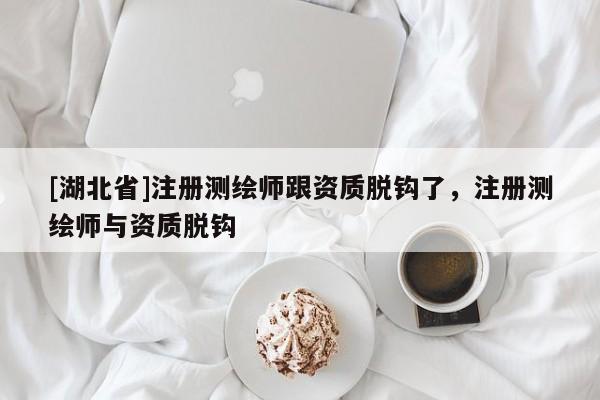 [湖北省]注冊測繪師跟資質脫鉤了，注冊測繪師與資質脫鉤