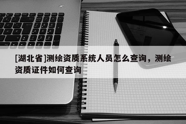 [湖北省]測繪資質(zhì)系統(tǒng)人員怎么查詢，測繪資質(zhì)證件如何查詢