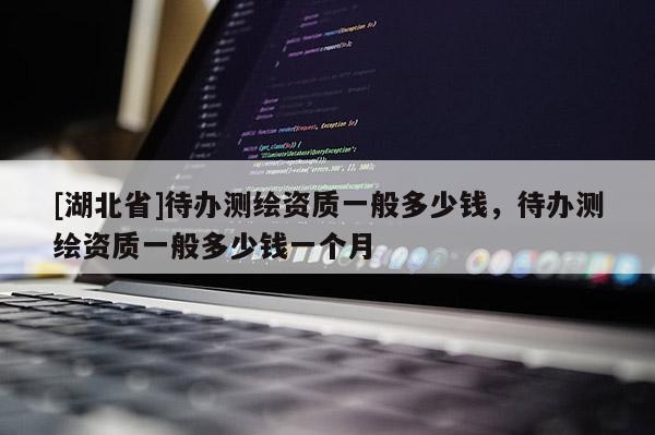 [湖北省]待辦測繪資質(zhì)一般多少錢，待辦測繪資質(zhì)一般多少錢一個月