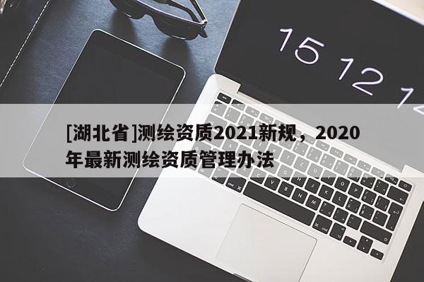 [湖北省]測繪資質(zhì)2021新規(guī)，2020年最新測繪資質(zhì)管理辦法
