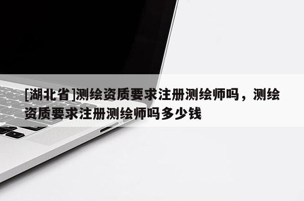 [湖北省]測繪資質(zhì)要求注冊測繪師嗎，測繪資質(zhì)要求注冊測繪師嗎多少錢