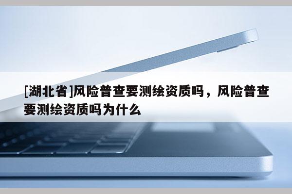 [湖北省]風(fēng)險(xiǎn)普查要測(cè)繪資質(zhì)嗎，風(fēng)險(xiǎn)普查要測(cè)繪資質(zhì)嗎為什么