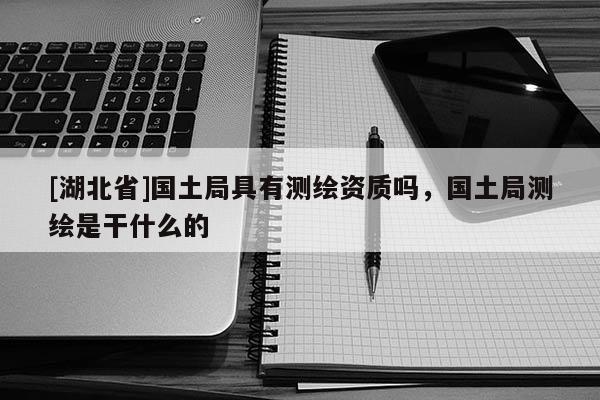 [湖北省]國土局具有測繪資質(zhì)嗎，國土局測繪是干什么的