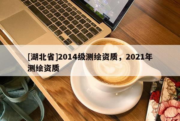 [湖北省]2014級(jí)測(cè)繪資質(zhì)，2021年測(cè)繪資質(zhì)