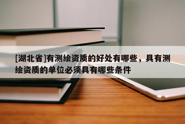[湖北省]有測(cè)繪資質(zhì)的好處有哪些，具有測(cè)繪資質(zhì)的單位必須具有哪些條件
