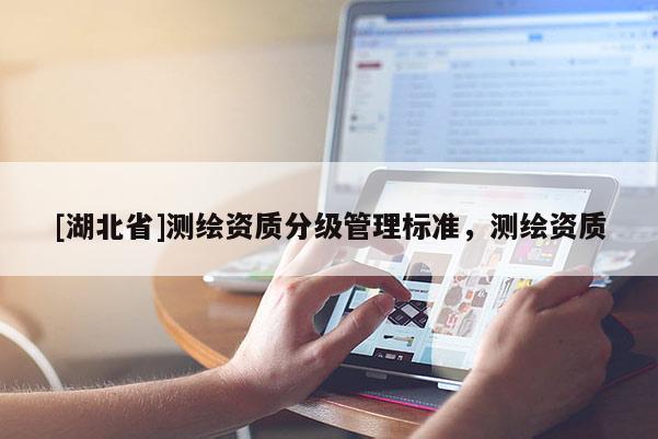 [湖北省]測繪資質(zhì)分級管理標(biāo)準(zhǔn)，測繪資質(zhì)