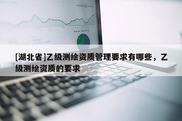 [湖北省]乙級測繪資質管理要求有哪些，乙級測繪資質的要求