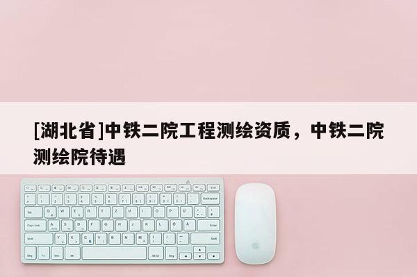 [湖北省]中鐵二院工程測繪資質(zhì)，中鐵二院測繪院待遇
