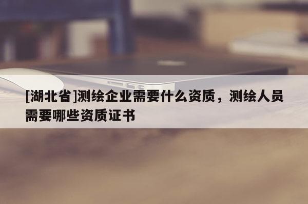 [湖北省]測(cè)繪企業(yè)需要什么資質(zhì)，測(cè)繪人員需要哪些資質(zhì)證書(shū)