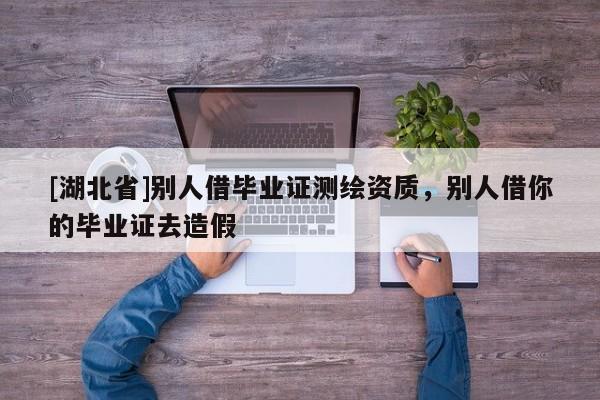 [湖北省]別人借畢業(yè)證測繪資質(zhì)，別人借你的畢業(yè)證去造假