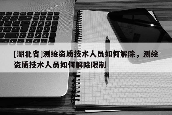 [湖北省]測繪資質技術人員如何解除，測繪資質技術人員如何解除限制