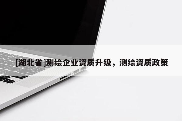 [湖北省]測(cè)繪企業(yè)資質(zhì)升級(jí)，測(cè)繪資質(zhì)政策