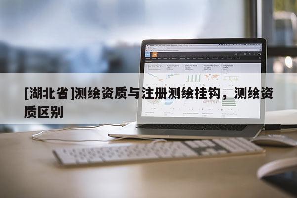 [湖北省]測繪資質(zhì)與注冊(cè)測繪掛鉤，測繪資質(zhì)區(qū)別