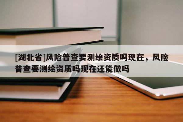 [湖北省]風險普查要測繪資質嗎現(xiàn)在，風險普查要測繪資質嗎現(xiàn)在還能做嗎