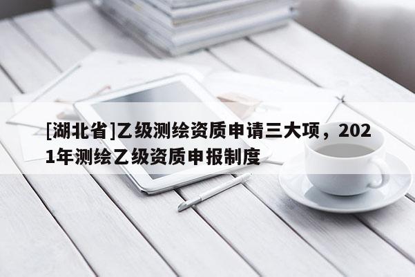 [湖北省]乙級測繪資質(zhì)申請三大項(xiàng)，2021年測繪乙級資質(zhì)申報(bào)制度