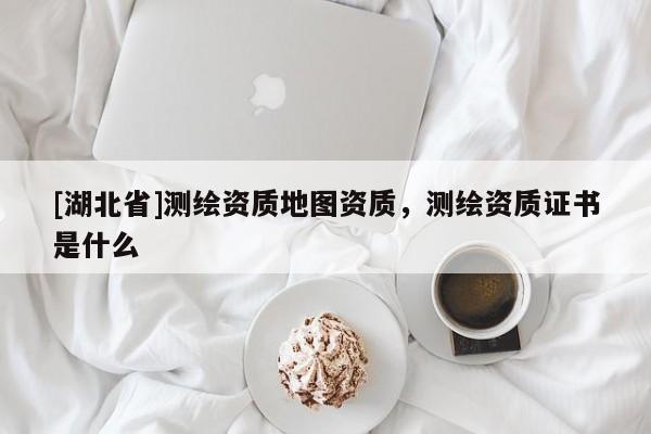 [湖北省]測(cè)繪資質(zhì)地圖資質(zhì)，測(cè)繪資質(zhì)證書(shū)是什么