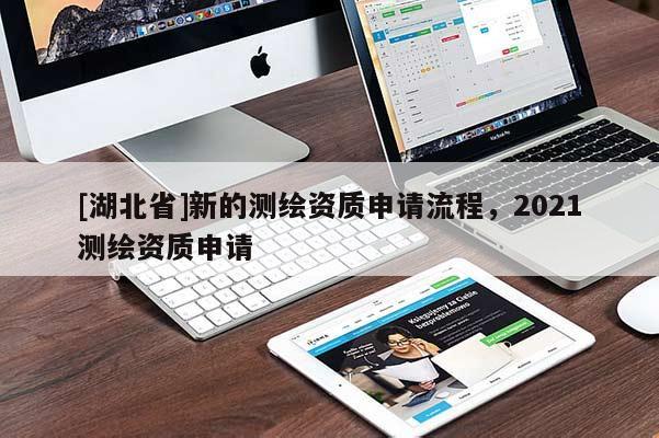 [湖北省]新的測(cè)繪資質(zhì)申請(qǐng)流程，2021測(cè)繪資質(zhì)申請(qǐng)