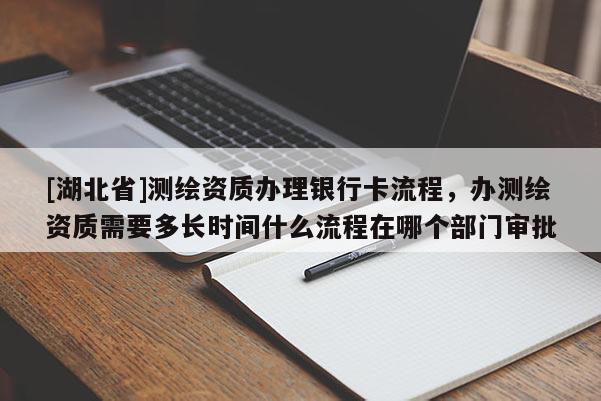 [湖北省]測繪資質(zhì)辦理銀行卡流程，辦測繪資質(zhì)需要多長時間什么流程在哪個部門審批