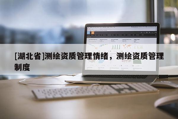 [湖北省]測繪資質(zhì)管理情緒，測繪資質(zhì)管理制度