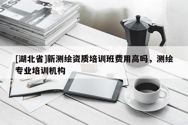 [湖北省]新測繪資質(zhì)培訓(xùn)班費(fèi)用高嗎，測繪專業(yè)培訓(xùn)機(jī)構(gòu)