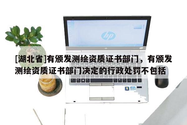 [湖北省]有頒發(fā)測繪資質(zhì)證書部門，有頒發(fā)測繪資質(zhì)證書部門決定的行政處罰不包括