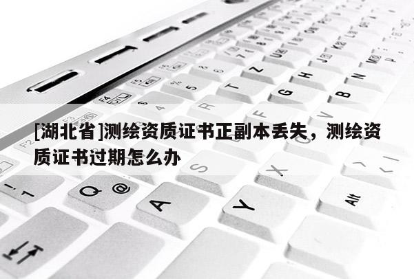 [湖北省]測(cè)繪資質(zhì)證書正副本丟失，測(cè)繪資質(zhì)證書過期怎么辦