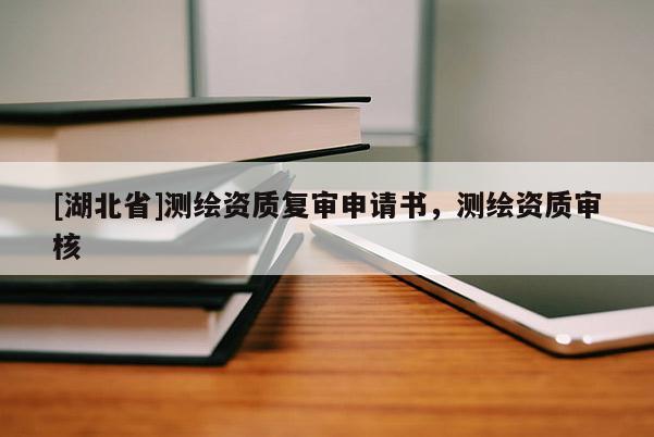 [湖北省]測繪資質(zhì)復(fù)審申請書，測繪資質(zhì)審核