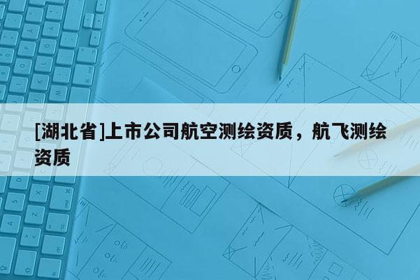 [湖北省]上市公司航空測繪資質，航飛測繪資質