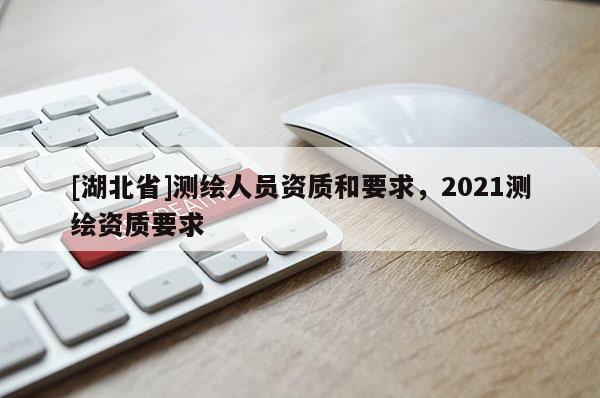 [湖北省]測繪人員資質和要求，2021測繪資質要求