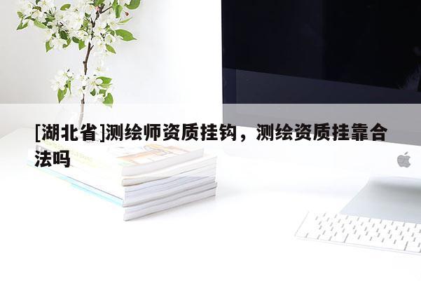 [湖北省]測繪師資質(zhì)掛鉤，測繪資質(zhì)掛靠合法嗎
