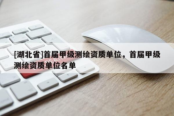 [湖北省]首屆甲級(jí)測(cè)繪資質(zhì)單位，首屆甲級(jí)測(cè)繪資質(zhì)單位名單