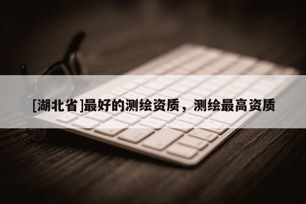 [湖北省]最好的測繪資質(zhì)，測繪最高資質(zhì)