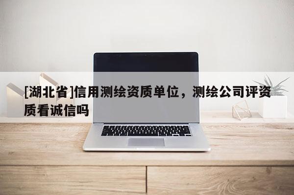 [湖北省]信用測(cè)繪資質(zhì)單位，測(cè)繪公司評(píng)資質(zhì)看誠信嗎