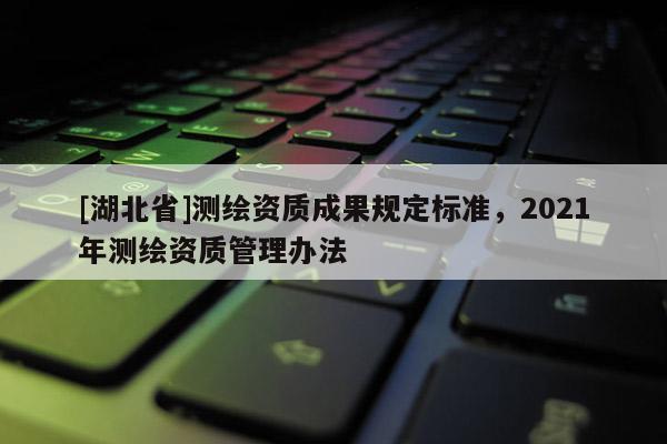 [湖北省]測(cè)繪資質(zhì)成果規(guī)定標(biāo)準(zhǔn)，2021年測(cè)繪資質(zhì)管理辦法