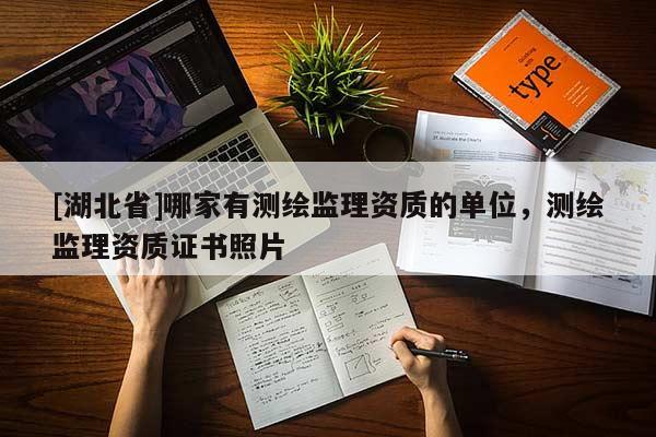 [湖北省]哪家有測繪監(jiān)理資質(zhì)的單位，測繪監(jiān)理資質(zhì)證書照片