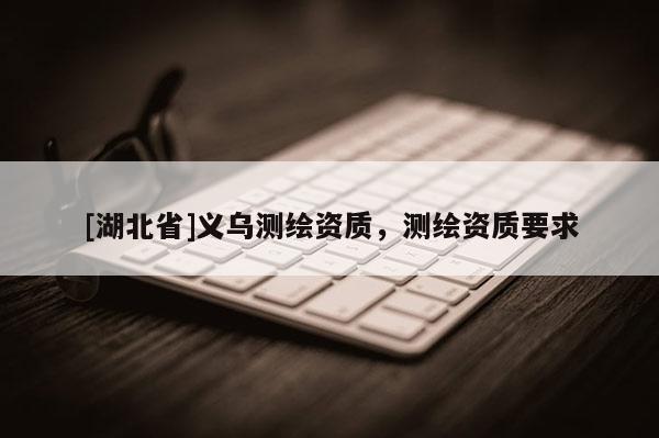 [湖北省]義烏測(cè)繪資質(zhì)，測(cè)繪資質(zhì)要求